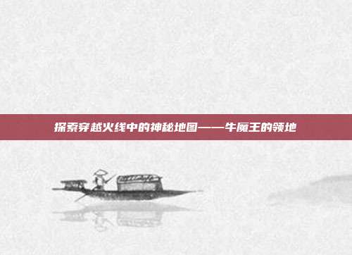 探索穿越火线中的神秘地图——牛魔王的领地