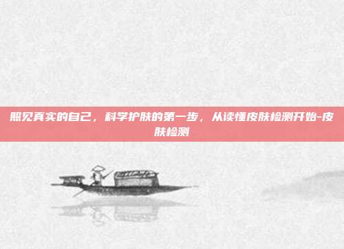 照见真实的自己,科学护肤的第一步,从读懂皮肤检测开始-皮肤检测