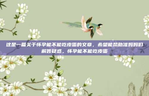 这是一篇关于怀孕能不能吃皮蛋的文章,希望能帮助准妈妈们解答疑惑。怀孕能不能吃皮蛋