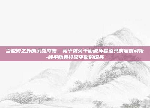 当规则之外的武器降临,和平精英平衡破坏者道具的深度解析-和平精英打破平衡的道具