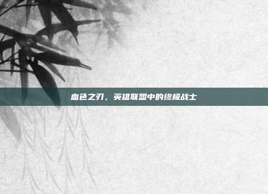 血色之刃,英雄联盟中的终极战士