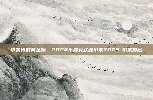 水果界的黄金榜,2024年最受欢迎水果TOP5-水果排名
