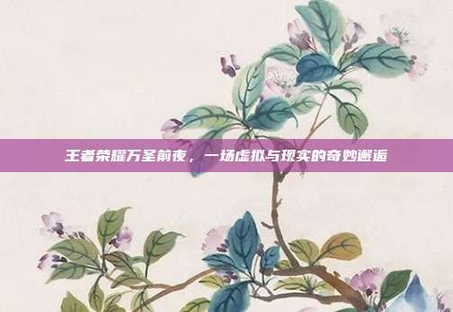 王者荣耀万圣前夜,一场虚拟与现实的奇妙邂逅