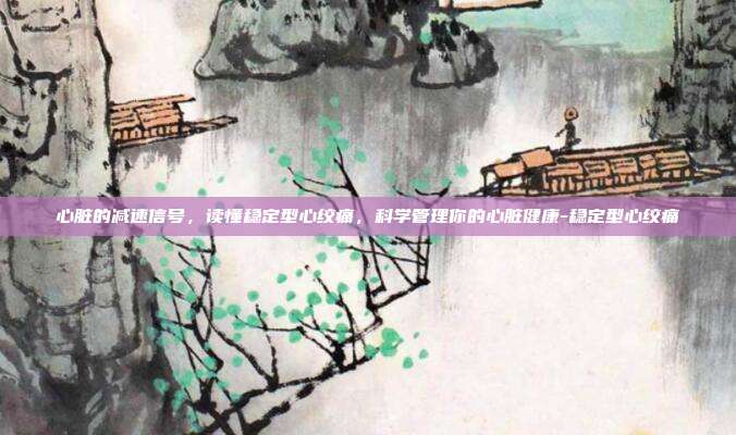 心脏的减速信号，读懂稳定型心绞痛，科学管理你的心脏健康-稳定型心绞痛