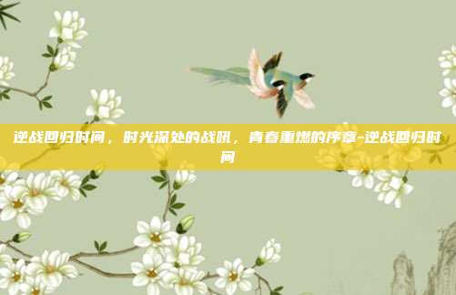 逆战回归时间，时光深处的战吼，青春重燃的序章-逆战回归时间