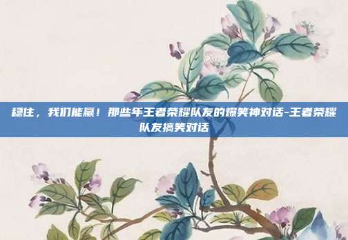 稳住,我们能赢!那些年王者荣耀队友的爆笑神对话-王者荣耀队友搞笑对话