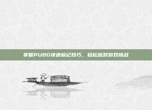 掌握PUBG快速标记技巧,轻松应对游戏挑战