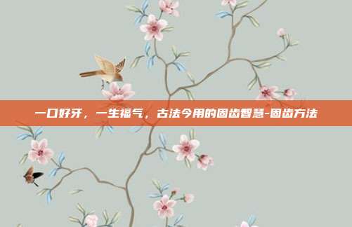 一口好牙，一生福气，古法今用的固齿智慧-固齿方法