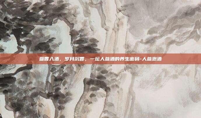 参香入酒,岁月沉香,一坛人参酒的养生密码-人参泡酒