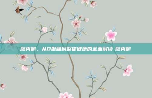 膝内翻,从O型腿到整体健康的全面解读-膝内翻