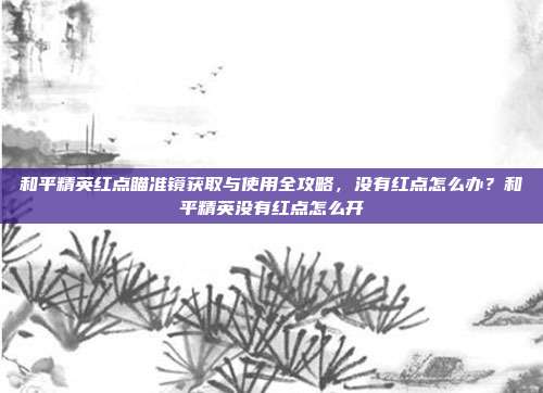 和平精英红点瞄准镜获取与使用全攻略，没有红点怎么办？和平精英没有红点怎么开