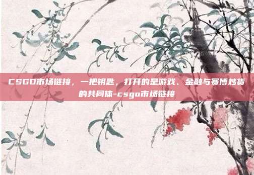 CSGO市场链接,一把钥匙,打开的是游戏、金融与赛博炒货的共同体-csgo市场链接