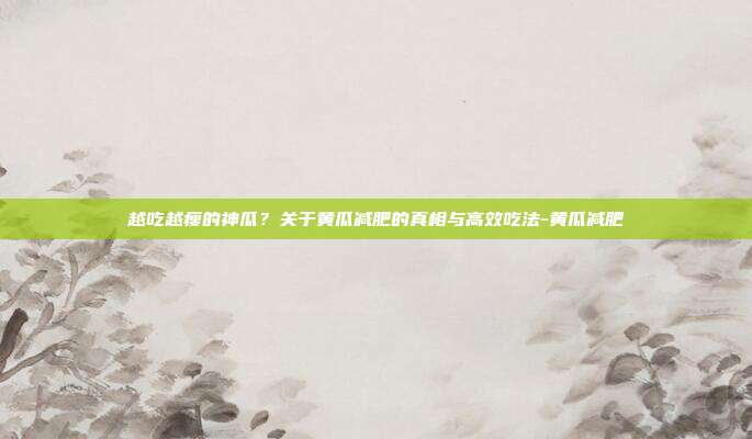 越吃越瘦的神瓜？关于黄瓜减肥的真相与高效吃法-黄瓜减肥