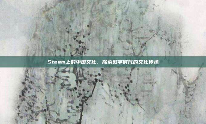 Steam上的中国文化,探索数字时代的文化传承