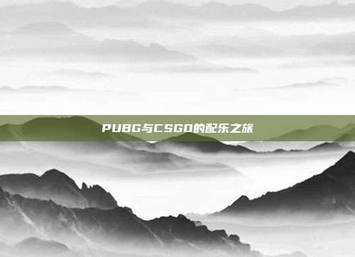 PUBG与CSGO的配乐之旅