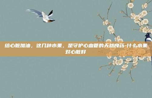 给心脏加油，这几种水果，是守护心血管的天然良药-什么水果对心脏好