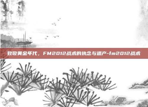 致敬黄金年代，FM2012战术的执念与遗产-fm2012战术