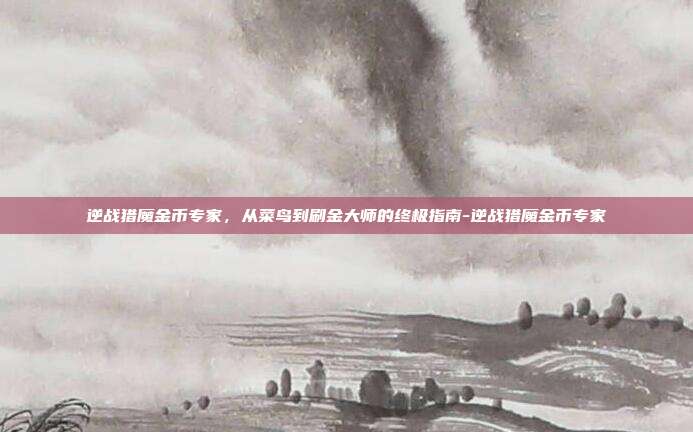 逆战猎魔金币专家,从菜鸟到刷金大师的终极指南-逆战猎魔金币专家