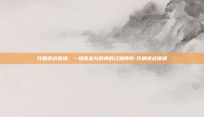 代刷逆战猎场,一场氪金与时间的江湖博弈-代刷逆战猎场