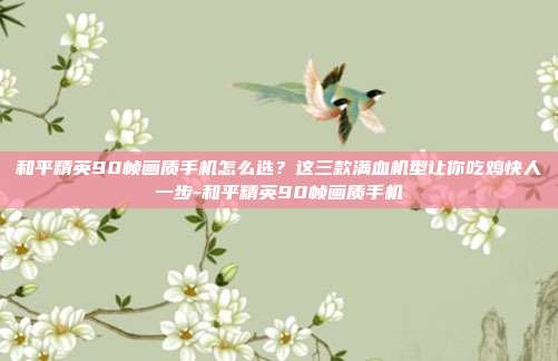 和平精英90帧画质手机怎么选?这三款满血机型让你吃鸡快人一步-和平精英90帧画质手机