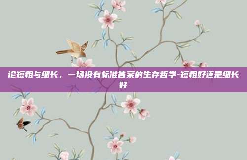 论短粗与细长,一场没有标准答案的生存哲学-短粗好还是细长好