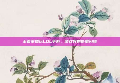 王者主播玩LOL手游,游戏界的新星闪耀