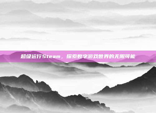 超级运行Steam,探索数字游戏世界的无限可能