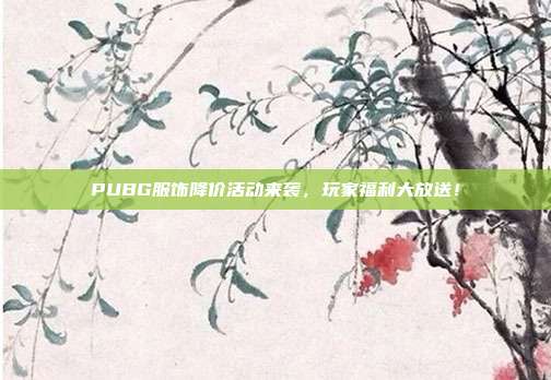 PUBG服饰降价活动来袭,玩家福利大放送!
