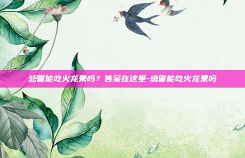 感冒能吃火龙果吗?答案在这里-感冒能吃火龙果吗