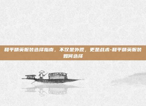 和平精英服装选择指南，不仅是外观，更是战术-和平精英服装如何选择
