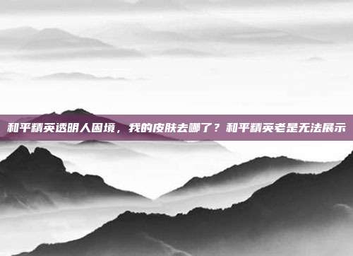 和平精英透明人困境，我的皮肤去哪了？和平精英老是无法展示