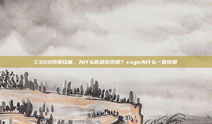 CSGO切屏狂魔,为什么你总在切屏?csgo为什么一直切屏