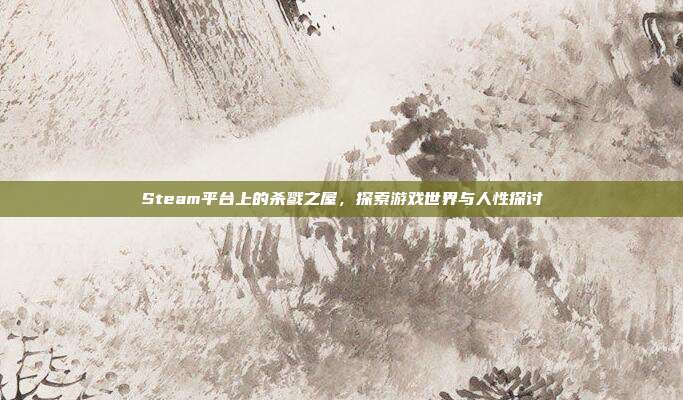 Steam平台上的杀戮之屋,探索游戏世界与人性探讨