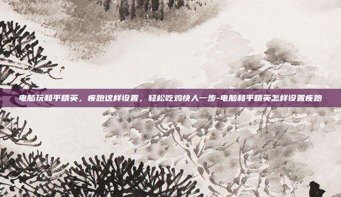 电脑玩和平精英,疾跑这样设置,轻松吃鸡快人一步-电脑和平精英怎样设置疾跑