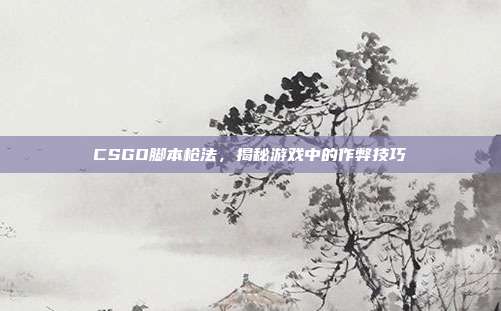 CSGO脚本枪法,揭秘游戏中的作弊技巧