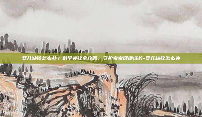 婴儿缺锌怎么补？科学补锌全攻略，守护宝宝健康成长-婴儿缺锌怎么补