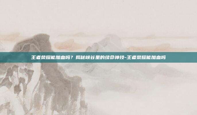 王者荣耀能加血吗？揭秘峡谷里的续命神技-王者荣耀能加血吗