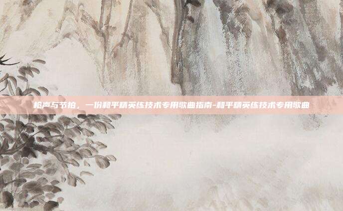 枪声与节拍,一份和平精英练技术专用歌曲指南-和平精英练技术专用歌曲