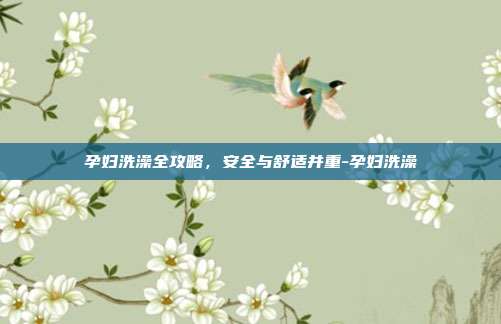 孕妇洗澡全攻略,安全与舒适并重-孕妇洗澡