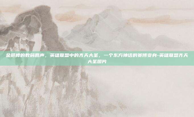 金箍棒的数码回声，英雄联盟中的齐天大圣，一个东方神话的赛博变身-英雄联盟齐天大圣图片