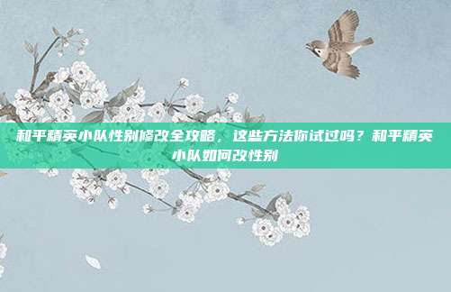 和平精英小队性别修改全攻略，这些方法你试过吗？和平精英小队如何改性别