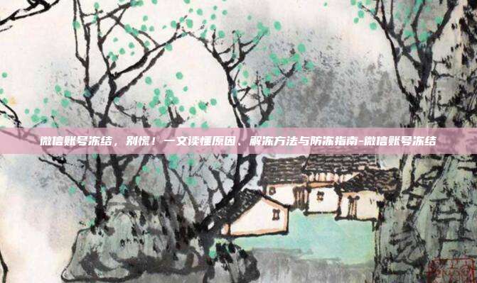 微信账号冻结,别慌!一文读懂原因、解冻方法与防冻指南-微信账号冻结