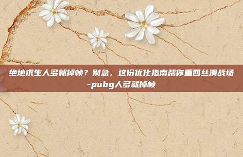 绝地求生人多就掉帧?别急,这份优化指南帮你重回丝滑战场-pubg人多就掉帧