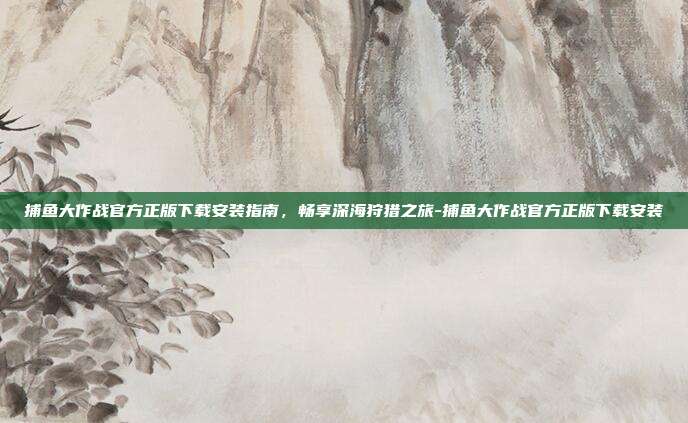 捕鱼大作战官方正版下载安装指南，畅享深海狩猎之旅-捕鱼大作战官方正版下载安装