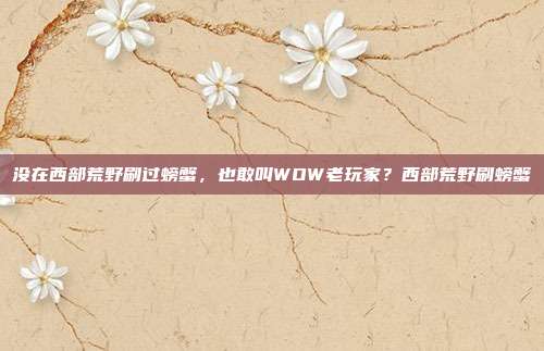 没在西部荒野刷过螃蟹，也敢叫WOW老玩家？西部荒野刷螃蟹