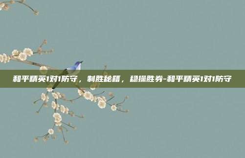 和平精英1对1防守,制胜秘籍,稳操胜券-和平精英1对1防守