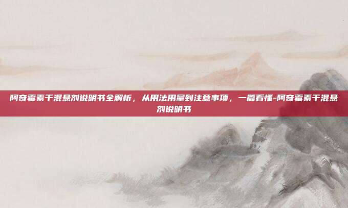 阿奇霉素干混悬剂说明书全解析，从用法用量到注意事项，一篇看懂-阿奇霉素干混悬剂说明书