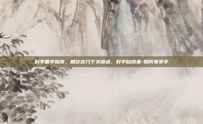 科学备孕指南,抓住这几个关键点,好孕自然来-如何易受孕