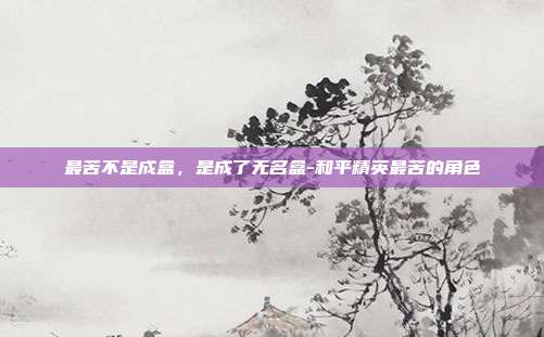 最苦不是成盒，是成了无名盒-和平精英最苦的角色