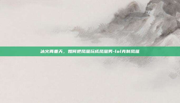 冰火两重天，如何把凤凰玩成凤凰男-lol克制凤凰